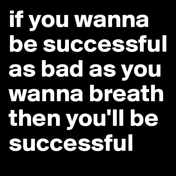 if you wanna be successful as bad as you wanna breath then you'll be successful 