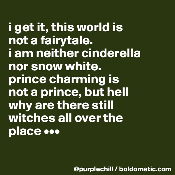 
i get it, this world is 
not a fairytale. 
i am neither cinderella 
nor snow white. 
prince charming is 
not a prince, but hell 
why are there still 
witches all over the 
place •••

