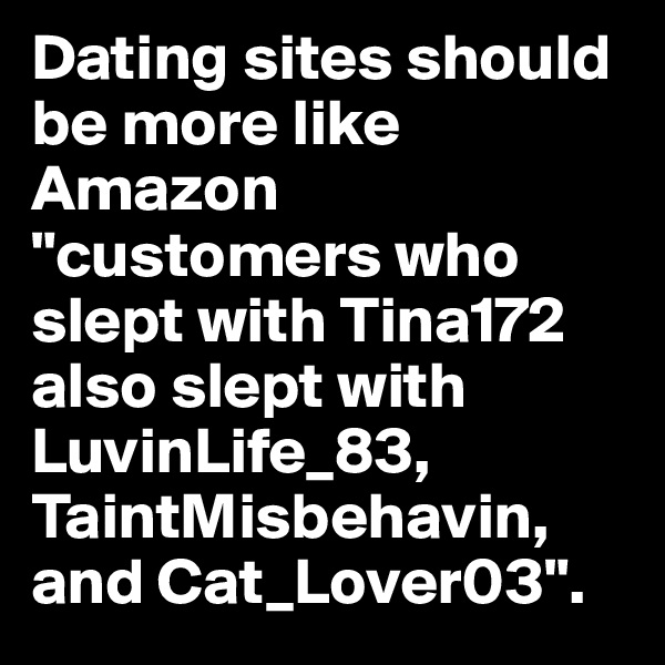 Dating sites should be more like Amazon "customers who slept with Tina172 also slept with LuvinLife_83, TaintMisbehavin, and Cat_Lover03".