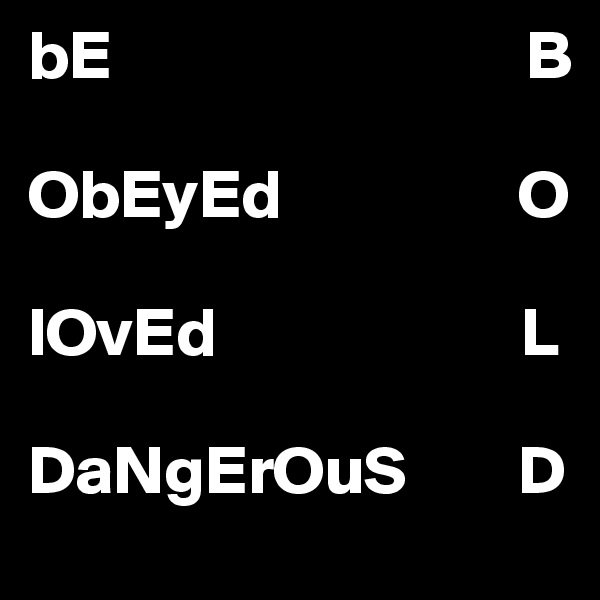 bE                              B

ObEyEd                 O

lOvEd                      L

DaNgErOuS        D