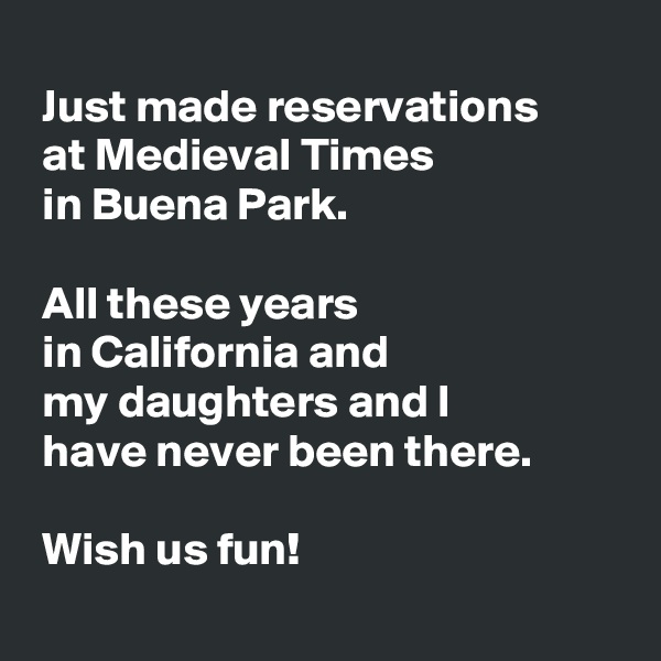 
 Just made reservations 
 at Medieval Times 
 in Buena Park.

 All these years 
 in California and 
 my daughters and I 
 have never been there.

 Wish us fun!
