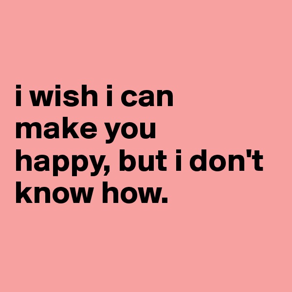 

i wish i can 
make you 
happy, but i don't know how.

