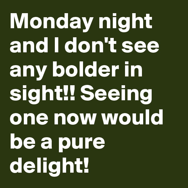 Monday night and I don't see any bolder in sight!! Seeing one now would be a pure delight! 