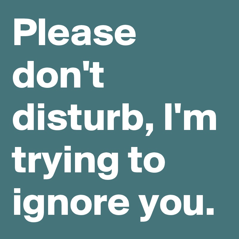 Please don't disturb, I'm trying to ignore you.