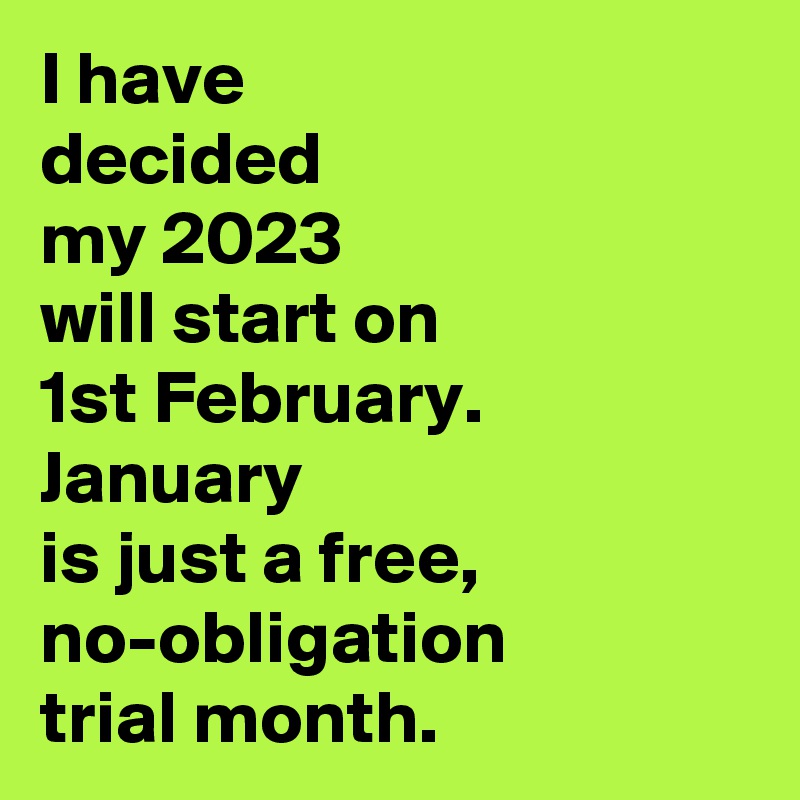 I have 
decided 
my 2023 
will start on
1st February.
January 
is just a free,
no-obligation 
trial month.