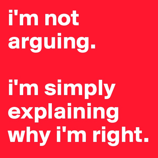 i'm not arguing. 

i'm simply explaining why i'm right.