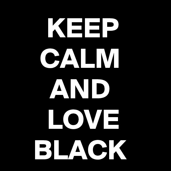 KEEP CALM 
AND 
LOVE BLACK 
