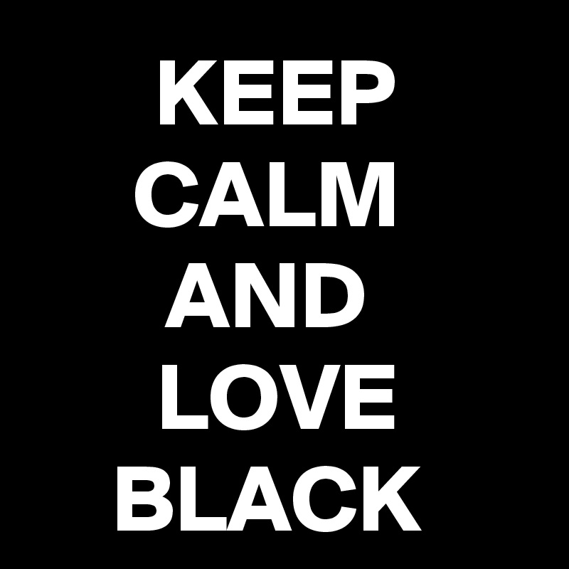 KEEP CALM 
AND 
LOVE BLACK 