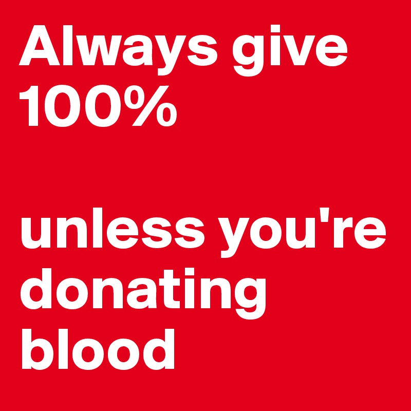 Always give 100% 

unless you're 
donating blood