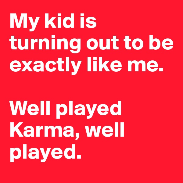 My kid is turning out to be exactly like me.

Well played Karma, well played.
