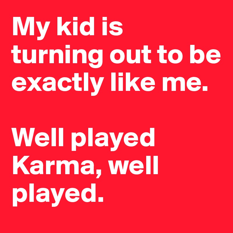My kid is turning out to be exactly like me.

Well played Karma, well played.