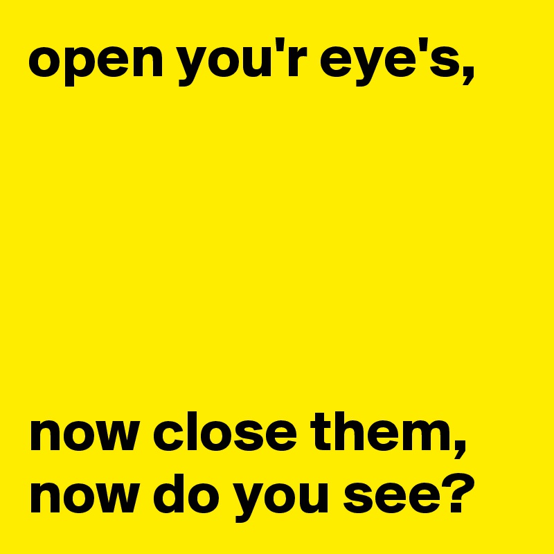 open you'r eye's,





now close them,
now do you see?