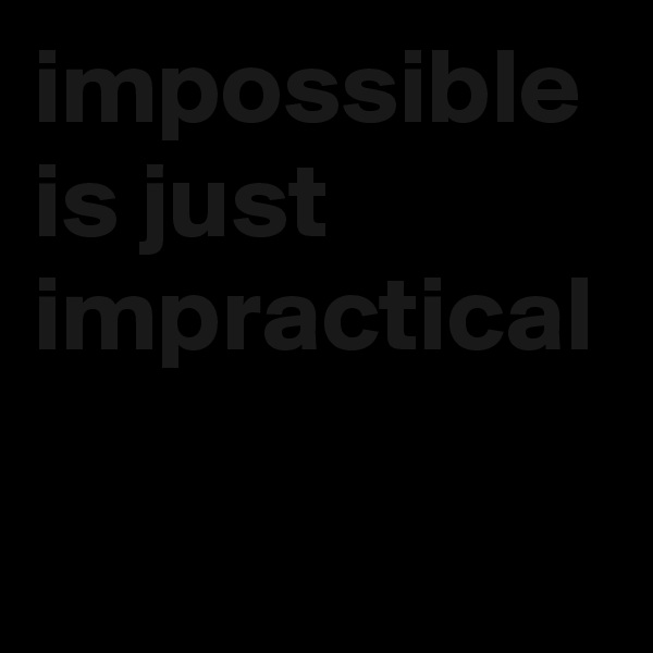 impossible is just impractical