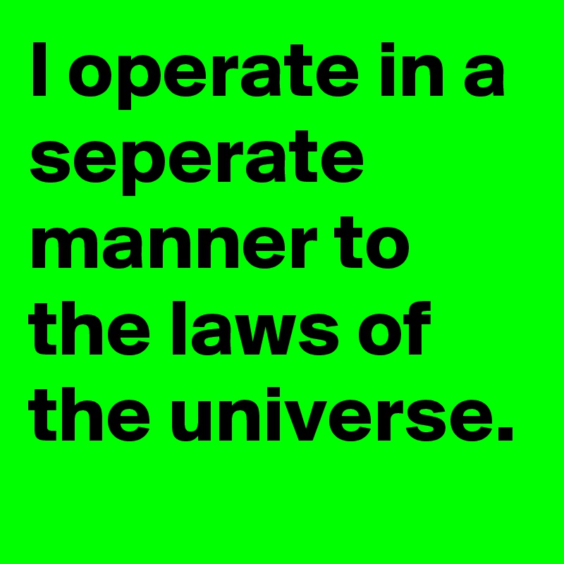 I operate in a seperate manner to the laws of the universe.