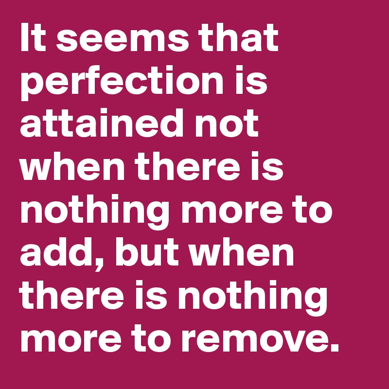 It seems that perfection is attained not when there is nothing more to add, but when there is nothing more to remove.