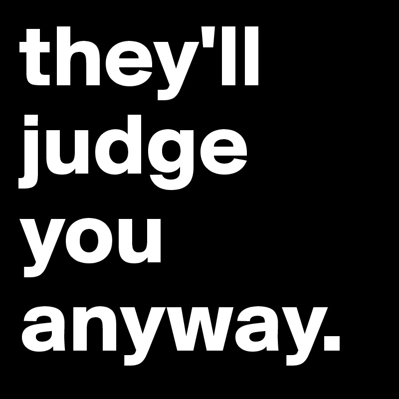 they'll judge you anyway.