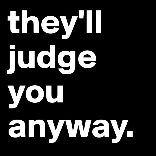 they'll judge you anyway.