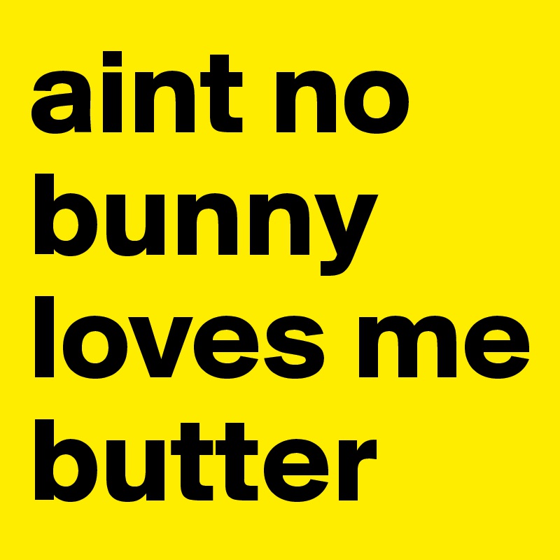 aint no bunny loves me butter