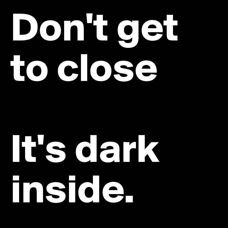 Don't get to close

It's dark inside.