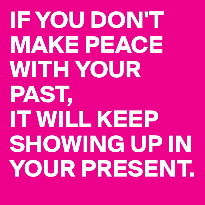 IF YOU DON'T MAKE PEACE WITH YOUR PAST,
IT WILL KEEP SHOWING UP IN YOUR PRESENT.