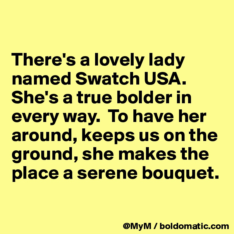 

There's a lovely lady named Swatch USA.  She's a true bolder in every way.  To have her around, keeps us on the ground, she makes the place a serene bouquet.


