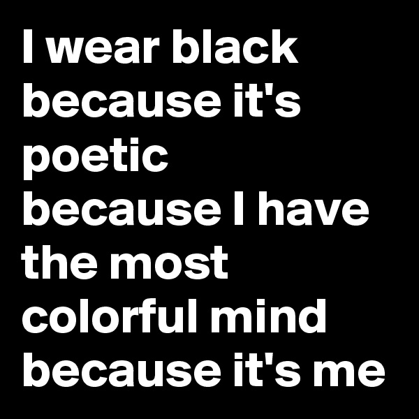 I wear black because it's poetic
because I have the most colorful mind
because it's me