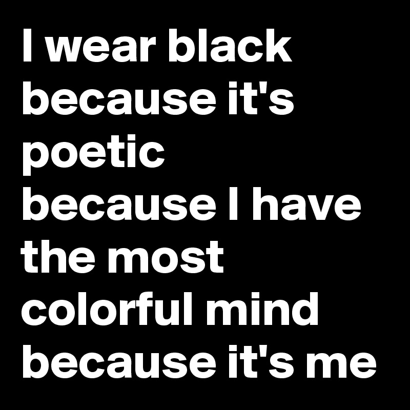 I wear black because it's poetic
because I have the most colorful mind
because it's me