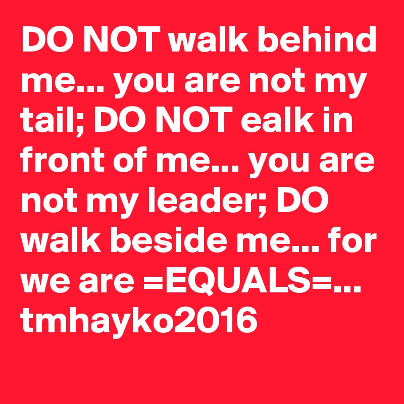 DO NOT walk behind me... you are not my tail; DO NOT ealk in front of me... you are not my leader; DO walk beside me... for we are =EQUALS=...
tmhayko2016