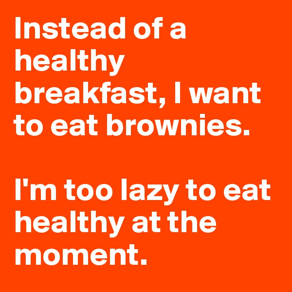 Instead of a healthy breakfast, I want to eat brownies. 

I'm too lazy to eat healthy at the moment. 