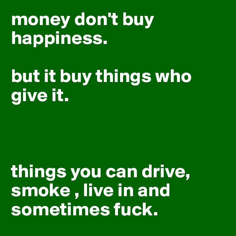 money don't buy happiness.                     

but it buy things who give it. 



things you can drive, smoke , live in and sometimes fuck.