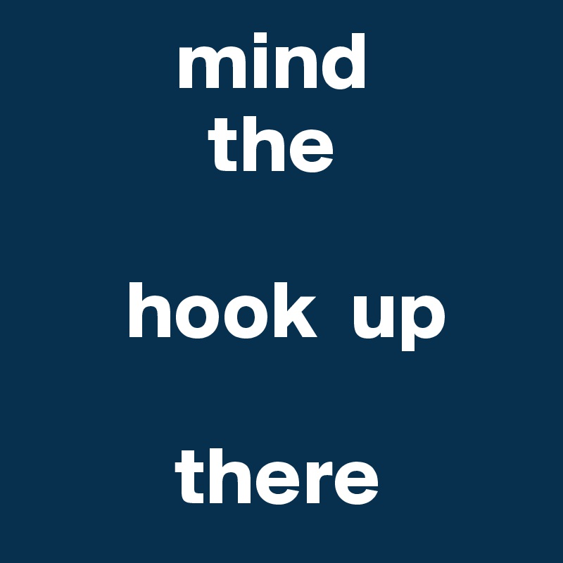          mind 
           the 

      hook  up    

         there