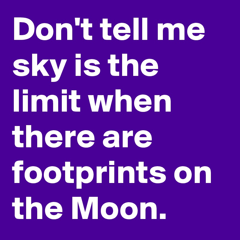 Don't tell me sky is the limit when there are footprints on the Moon. 