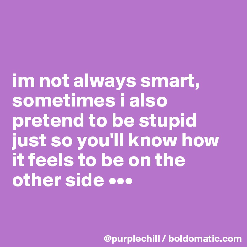 


im not always smart, sometimes i also pretend to be stupid just so you'll know how it feels to be on the other side •••

