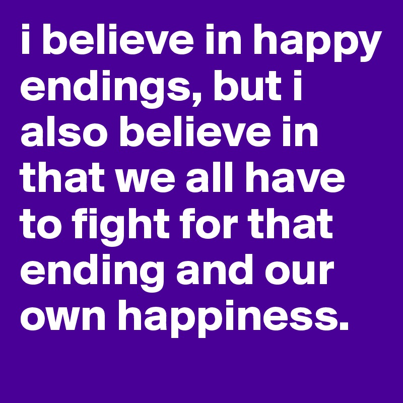 i believe in happy endings, but i also believe in that we all have to fight for that ending and our own happiness.