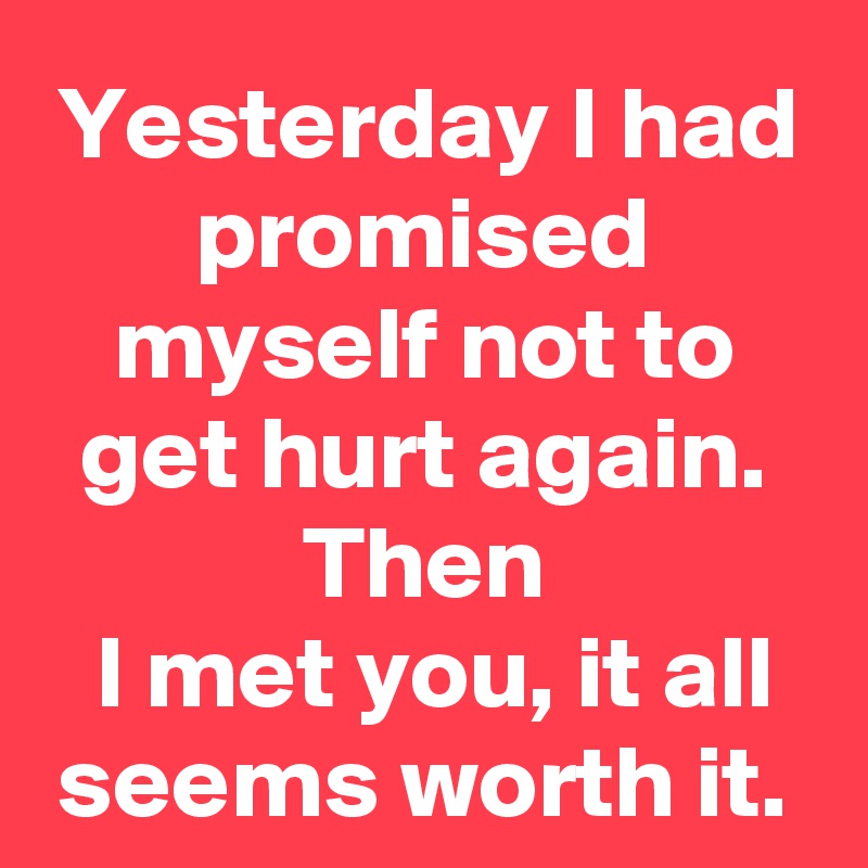 Yesterday I had promised myself not to get hurt again.
Then
 I met you, it all seems worth it.