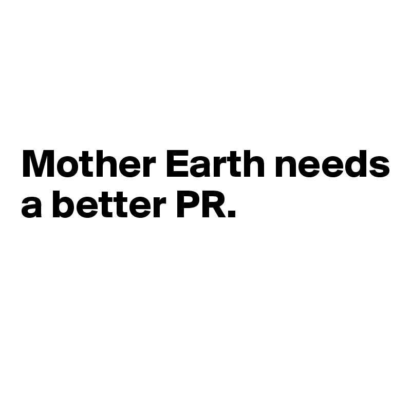 


Mother Earth needs 
a better PR.


