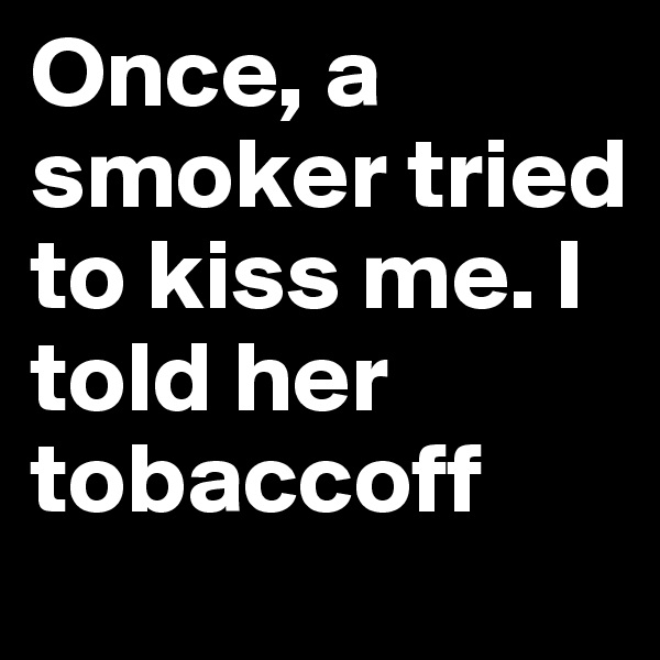Once, a smoker tried to kiss me. I told her tobaccoff