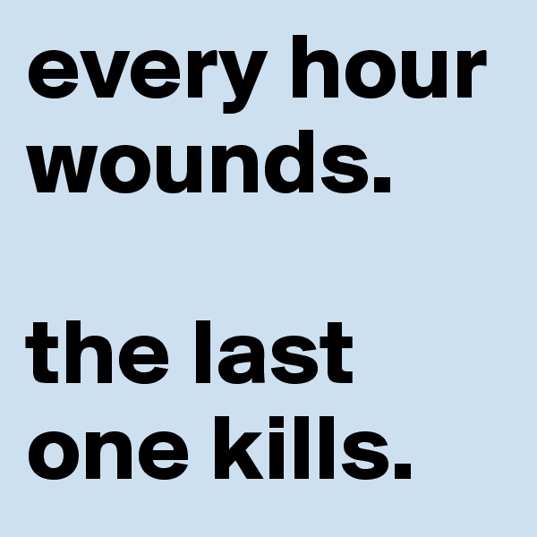 every hour wounds.

the last one kills.