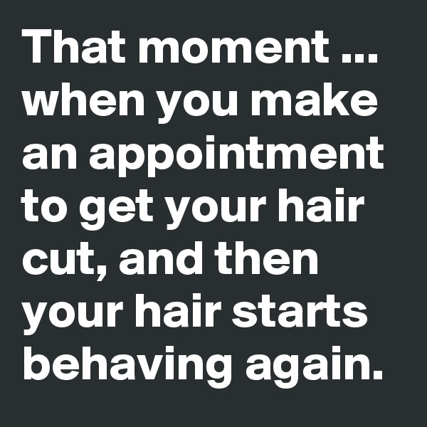 That moment ... when you make an appointment to get your hair cut, and then your hair starts behaving again. 
