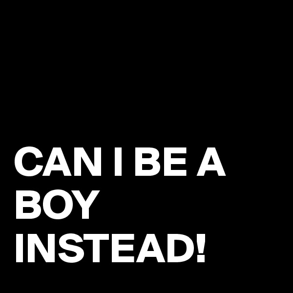


CAN I BE A BOY INSTEAD!