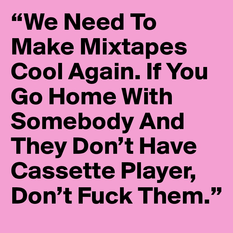 “We Need To Make Mixtapes  Cool Again. If You Go Home With Somebody And They Don’t Have Cassette Player, Don’t Fuck Them.”