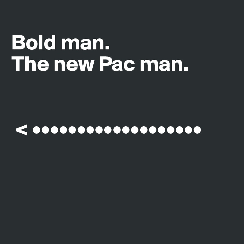 
Bold man.
The new Pac man.


 < •••••••••••••••••••
                           


