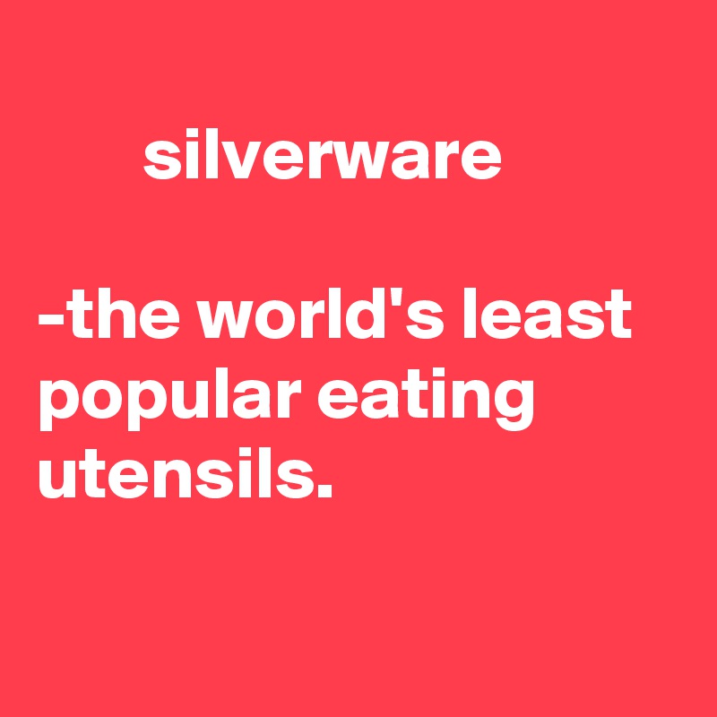   
       silverware

-the world's least popular eating utensils.


