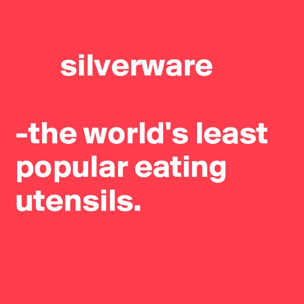   
       silverware

-the world's least popular eating utensils.

