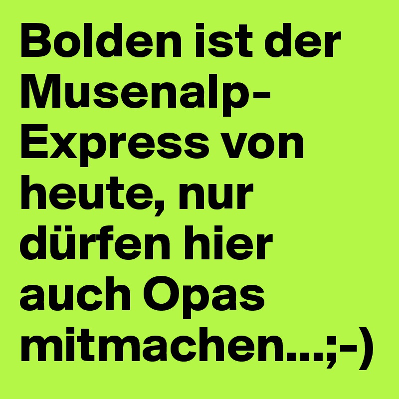 Bolden ist der Musenalp-Express von heute, nur dürfen hier auch Opas mitmachen...;-)