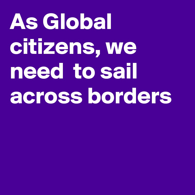 As Global citizens, we need  to sail across borders 


