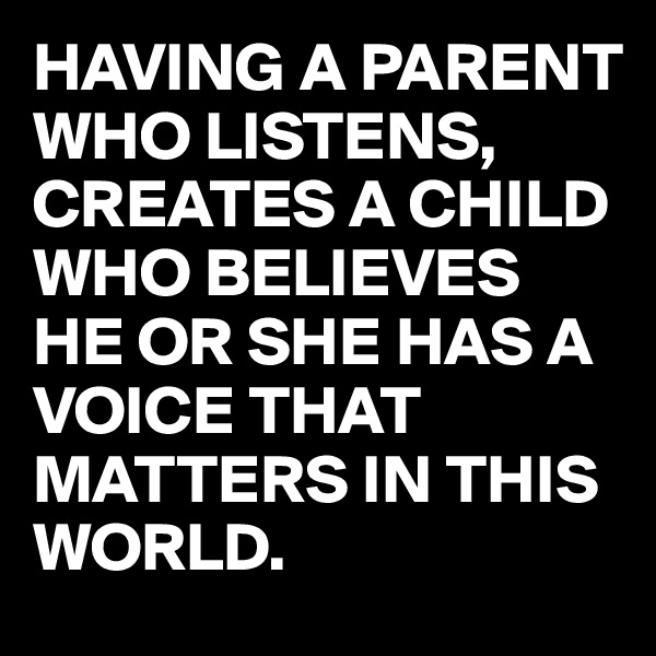 HAVING A PARENT WHO LISTENS, CREATES A CHILD WHO BELIEVES HE OR SHE HAS A VOICE THAT MATTERS IN THIS WORLD.