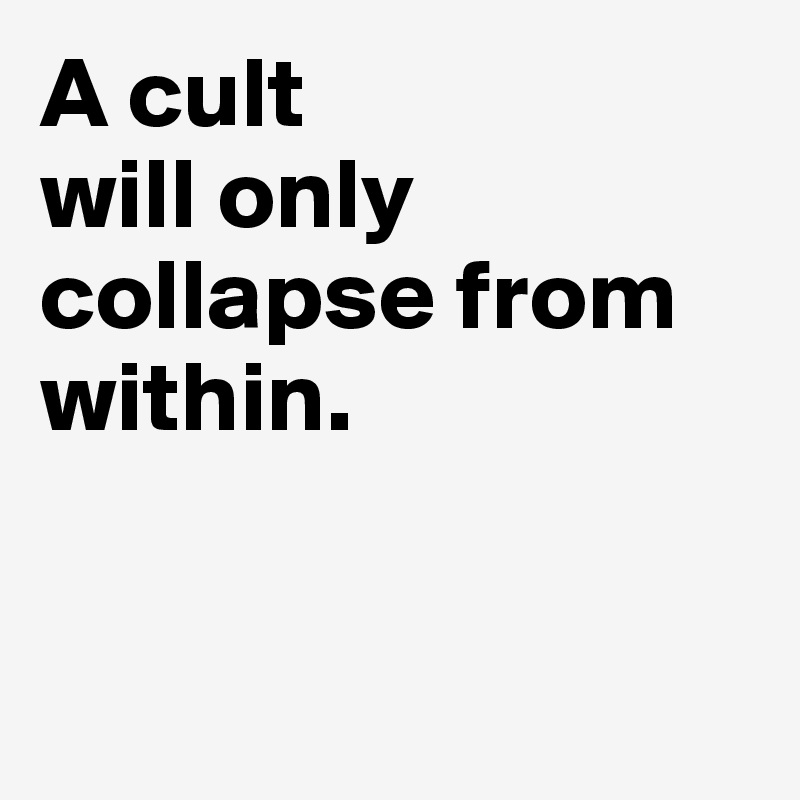 A cult 
will only collapse from within. 


