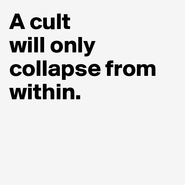 A cult 
will only collapse from within. 


