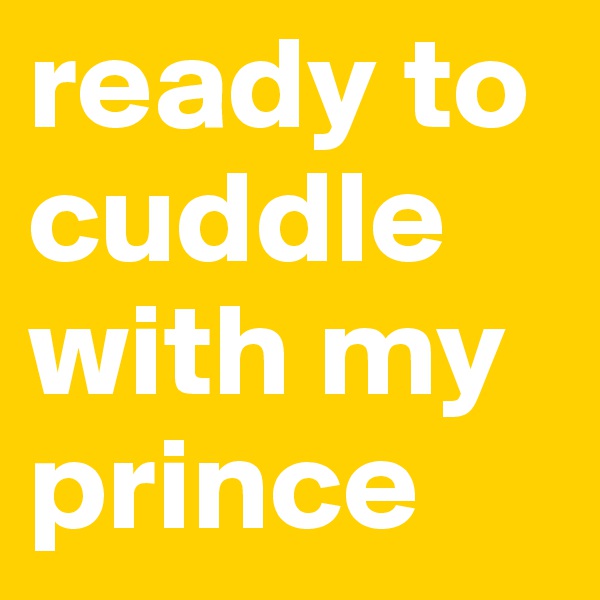 ready to cuddle with my prince